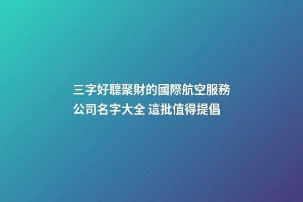 三字好聽聚財的國際航空服務公司名字大全 這批值得提倡-第1張-公司起名-玄機派